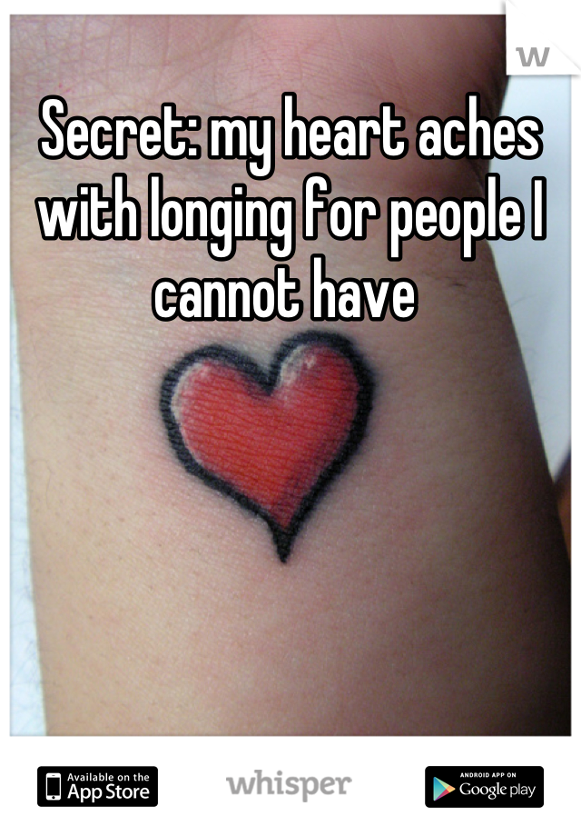 Secret: my heart aches with longing for people I cannot have 