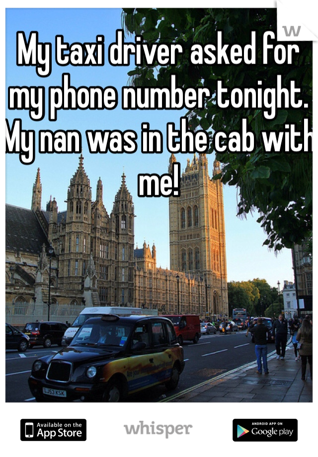 My taxi driver asked for my phone number tonight. My nan was in the cab with me!