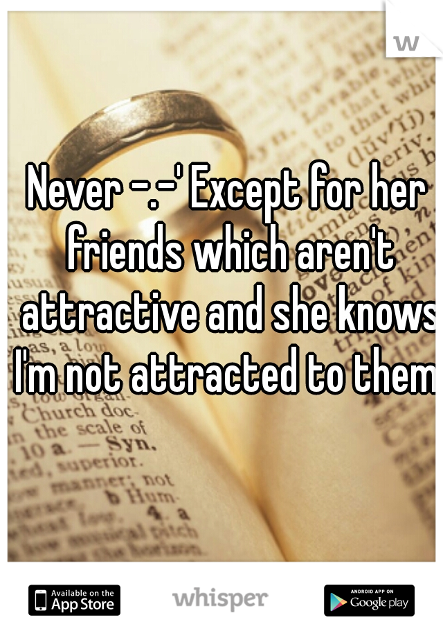 Never -.-' Except for her friends which aren't attractive and she knows I'm not attracted to them 