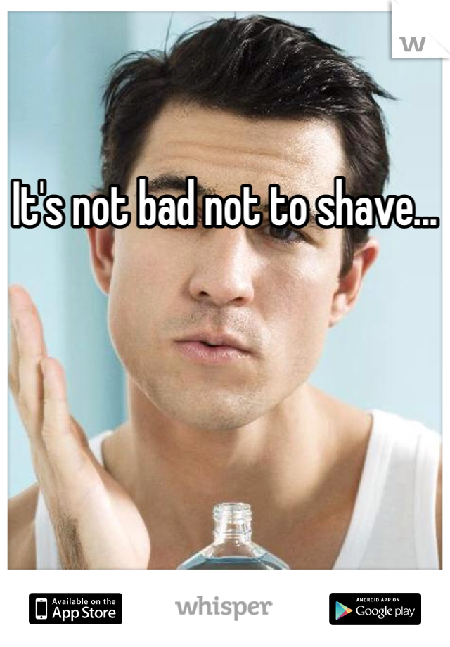It's not bad not to shave...