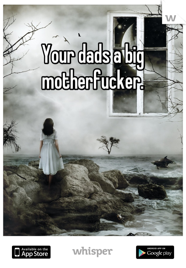 Your dads a big motherfucker.