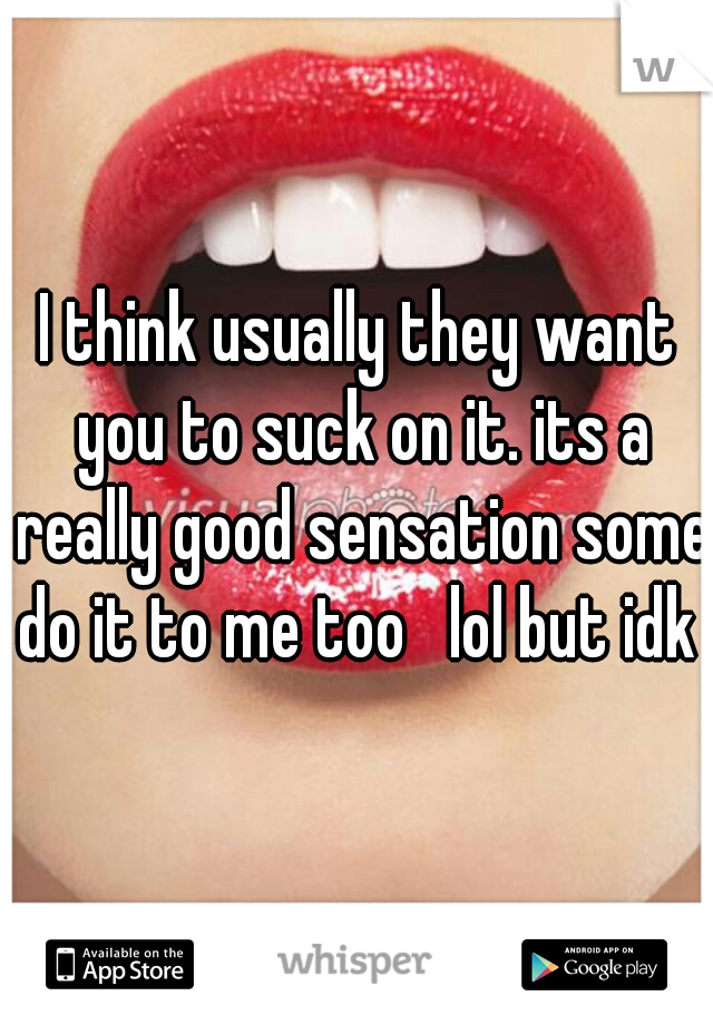 I think usually they want you to suck on it. its a really good sensation some do it to me too   lol but idk 
