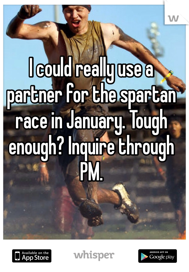 I could really use a partner for the spartan race in January. Tough enough? Inquire through PM.