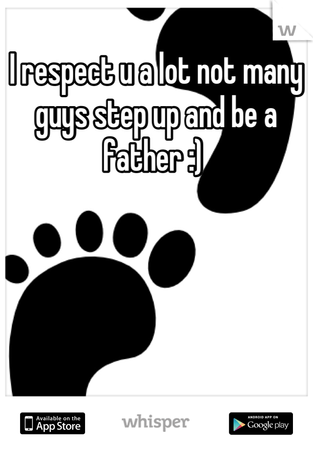 I respect u a lot not many guys step up and be a father :) 
