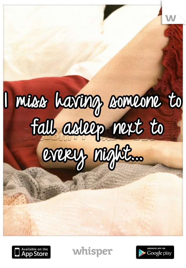 I miss having someone to fall asleep next to every night... 
