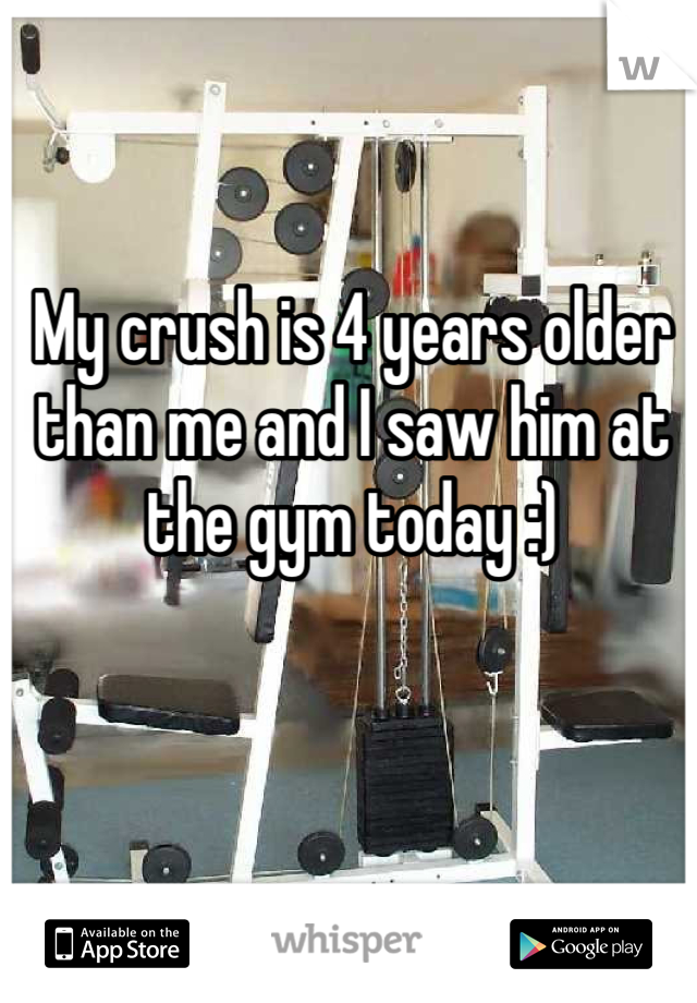 My crush is 4 years older than me and I saw him at the gym today :) 