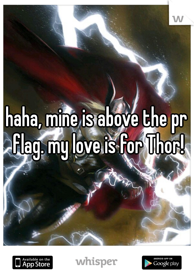 haha, mine is above the pr flag. my love is for Thor!