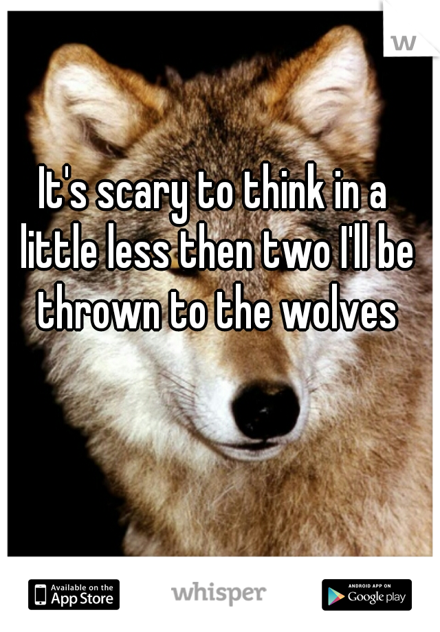 It's scary to think in a little less then two I'll be thrown to the wolves