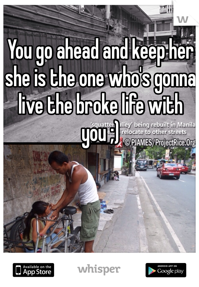 You go ahead and keep her she is the one who's gonna live the broke life with you ;) 