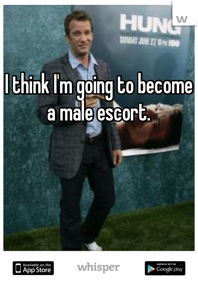 I think I'm going to become a male escort. 