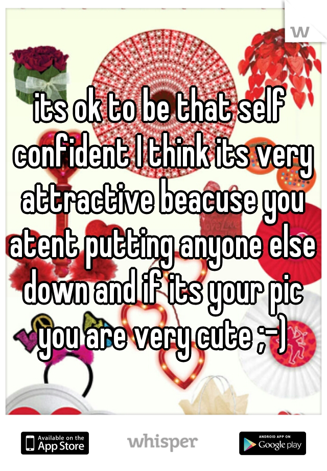 its ok to be that self confident I think its very attractive beacuse you atent putting anyone else down and if its your pic you are very cute ;-)