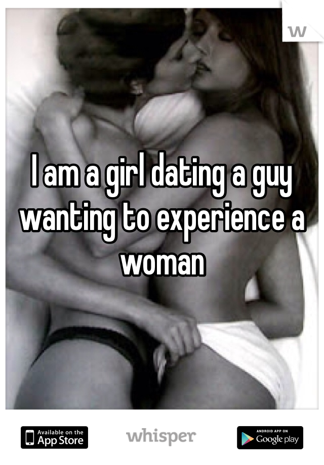 I am a girl dating a guy wanting to experience a woman