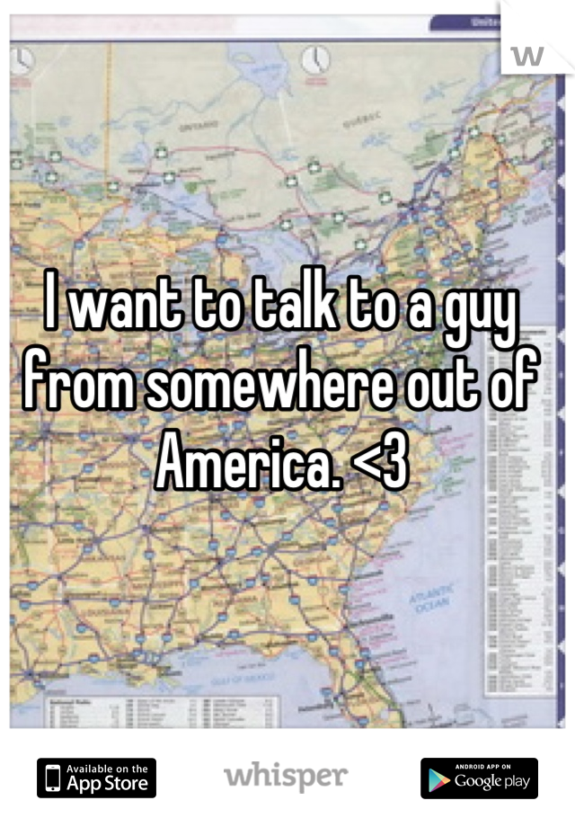 I want to talk to a guy from somewhere out of America. <3