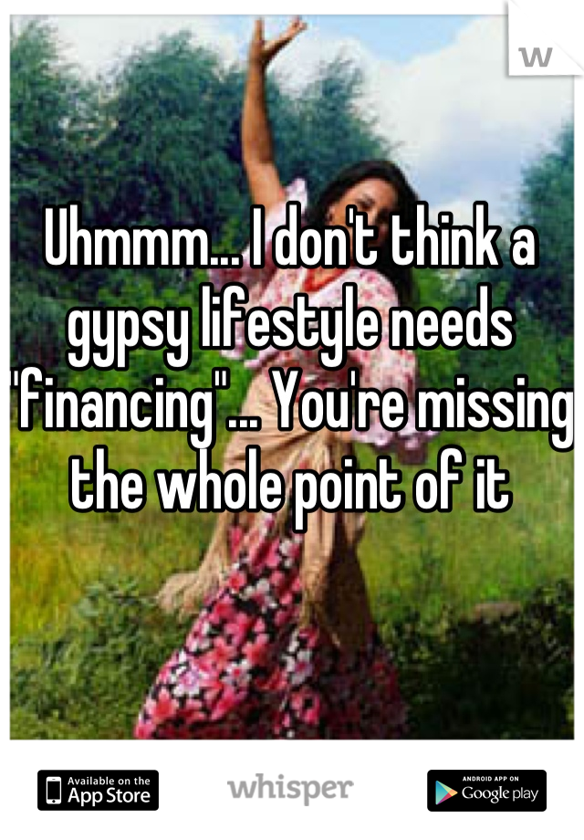 Uhmmm... I don't think a gypsy lifestyle needs "financing"... You're missing the whole point of it