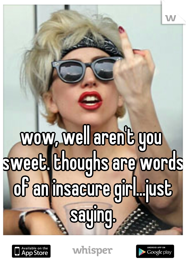 wow, well aren't you sweet. thoughs are words of an insacure girl...just saying.