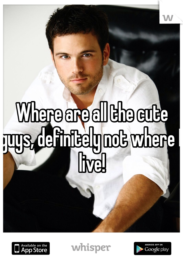 Where are all the cute guys, definitely not where I live!