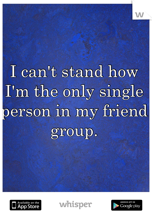 I can't stand how I'm the only single person in my friend group. 