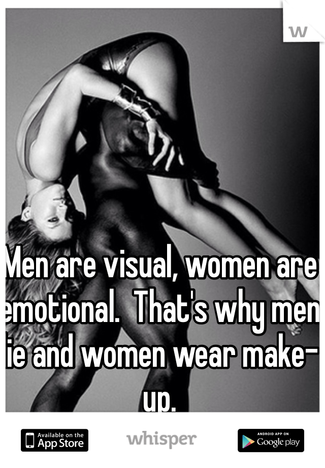 Men are visual, women are emotional.  That's why men lie and women wear make-up.