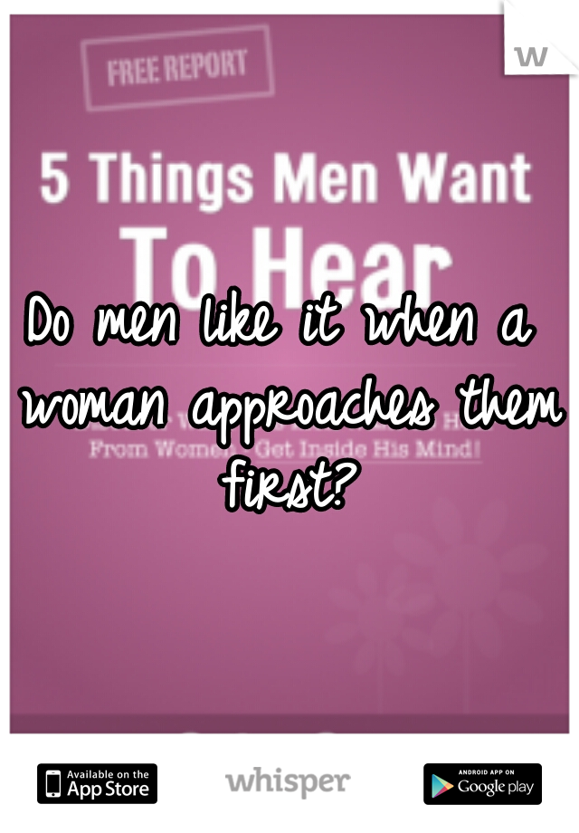 Do men like it when a woman approaches them first?