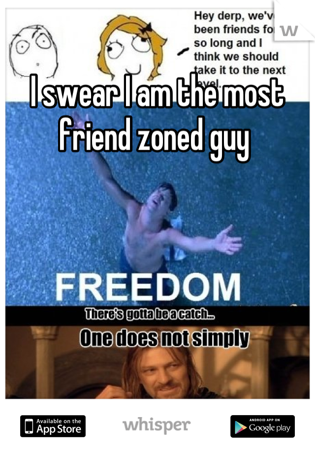 I swear I am the most friend zoned guy 