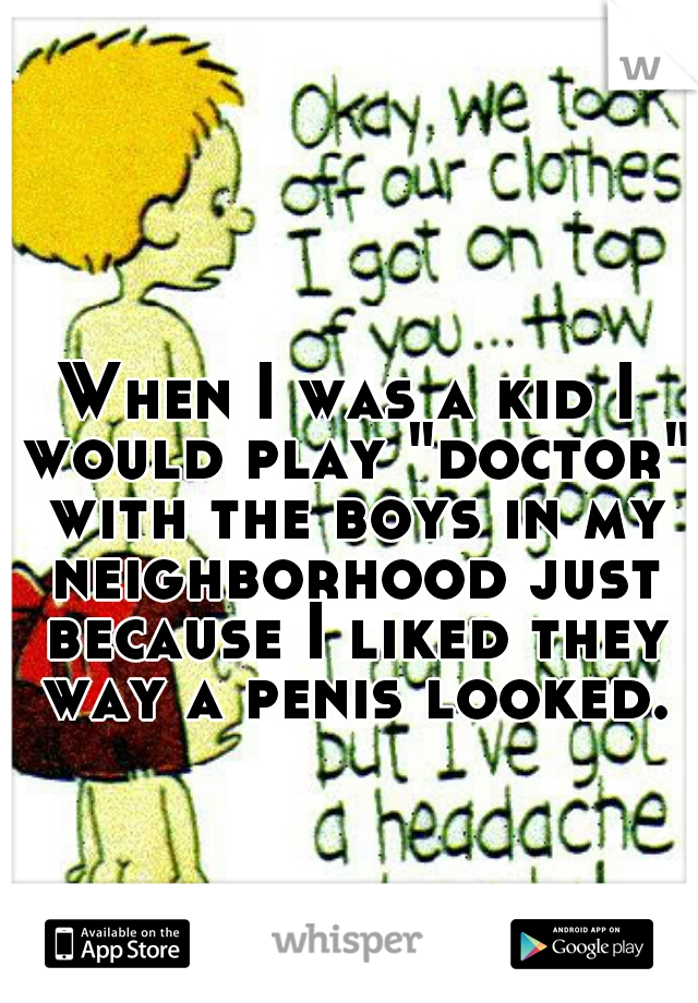 When I was a kid I would play "doctor" with the boys in my neighborhood just because I liked they way a penis looked.