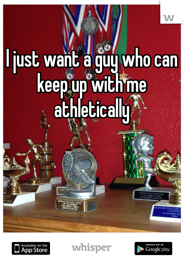 I just want a guy who can keep up with me athletically 