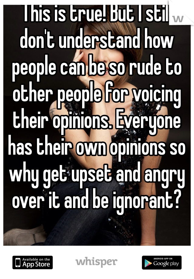 This is true! But I still don't understand how people can be so rude to other people for voicing their opinions. Everyone has their own opinions so why get upset and angry over it and be ignorant?