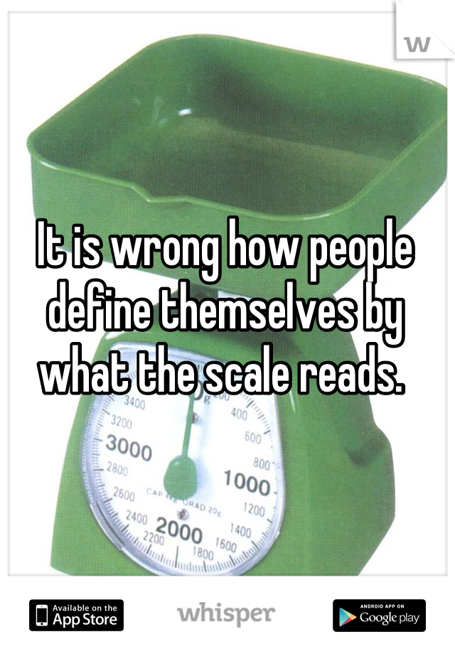 It is wrong how people define themselves by what the scale reads. 