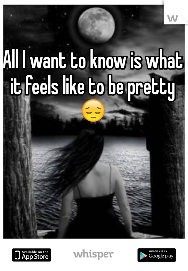 All I want to know is what it feels like to be pretty 😔