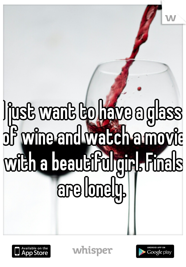 I just want to have a glass of wine and watch a movie with a beautiful girl. Finals are lonely. 