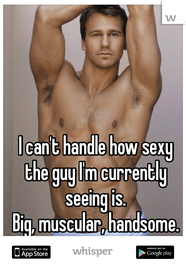 I can't handle how sexy the guy I'm currently seeing is. 
Big, muscular, handsome. 😘