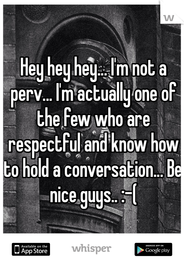 Hey hey hey... I'm not a perv... I'm actually one of the few who are respectful and know how to hold a conversation... Be nice guys.. :-(