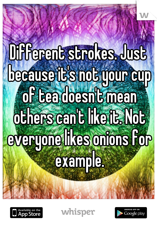 Different strokes. Just because it's not your cup of tea doesn't mean others can't like it. Not everyone likes onions for example.