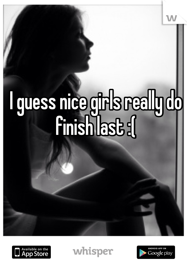 I guess nice girls really do finish last :( 