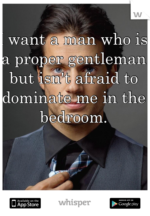 I want a man who is a proper gentleman but isn't afraid to dominate me in the bedroom.