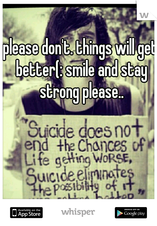 please don't. things will get better(: smile and stay strong please..