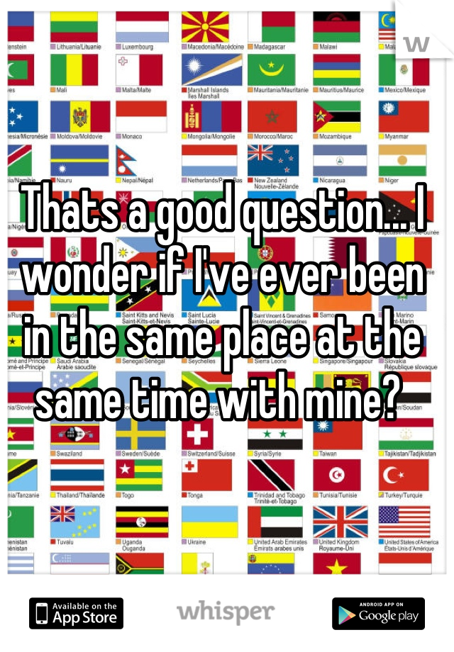 Thats a good question... I wonder if I've ever been in the same place at the same time with mine? 