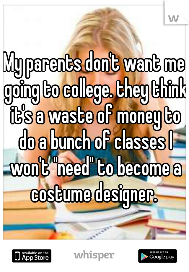 My parents don't want me going to college. they think it's a waste of money to do a bunch of classes I won't "need" to become a costume designer. 