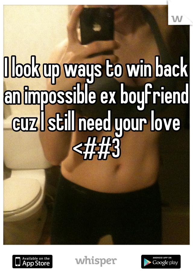 I look up ways to win back an impossible ex boyfriend cuz I still need your love <##3