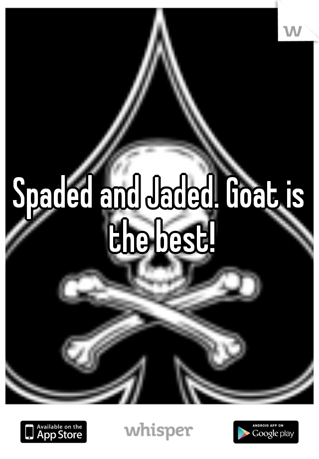 Spaded and Jaded. Goat is the best!