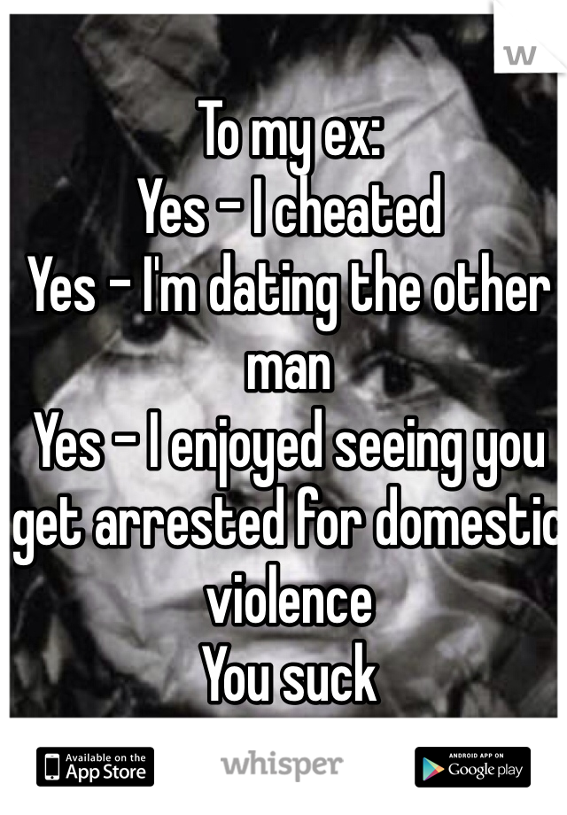 To my ex:
Yes - I cheated
Yes - I'm dating the other man
Yes - I enjoyed seeing you get arrested for domestic violence
You suck