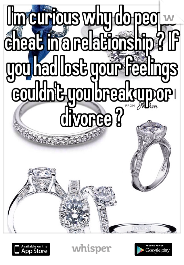I'm curious why do people cheat in a relationship ? If you had lost your feelings couldn't you break up or divorce ? 