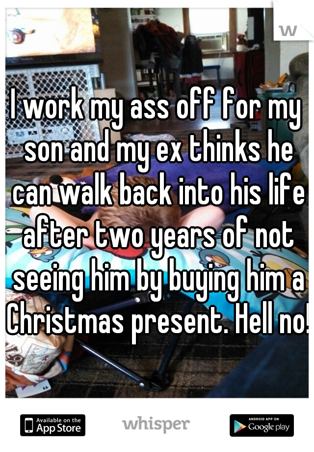 I work my ass off for my son and my ex thinks he can walk back into his life after two years of not seeing him by buying him a Christmas present. Hell no!