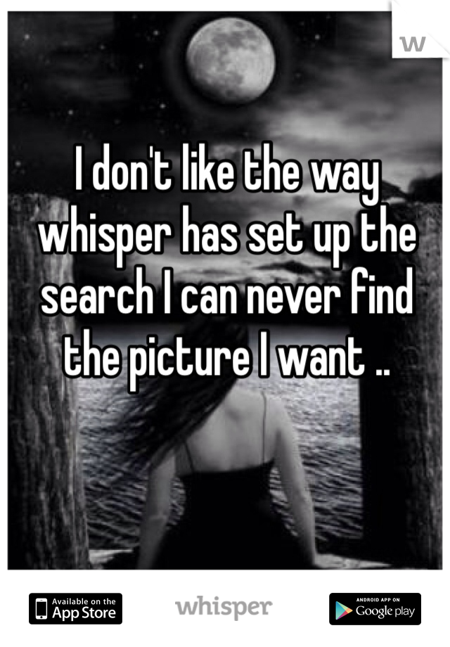 I don't like the way whisper has set up the search I can never find the picture I want .. 