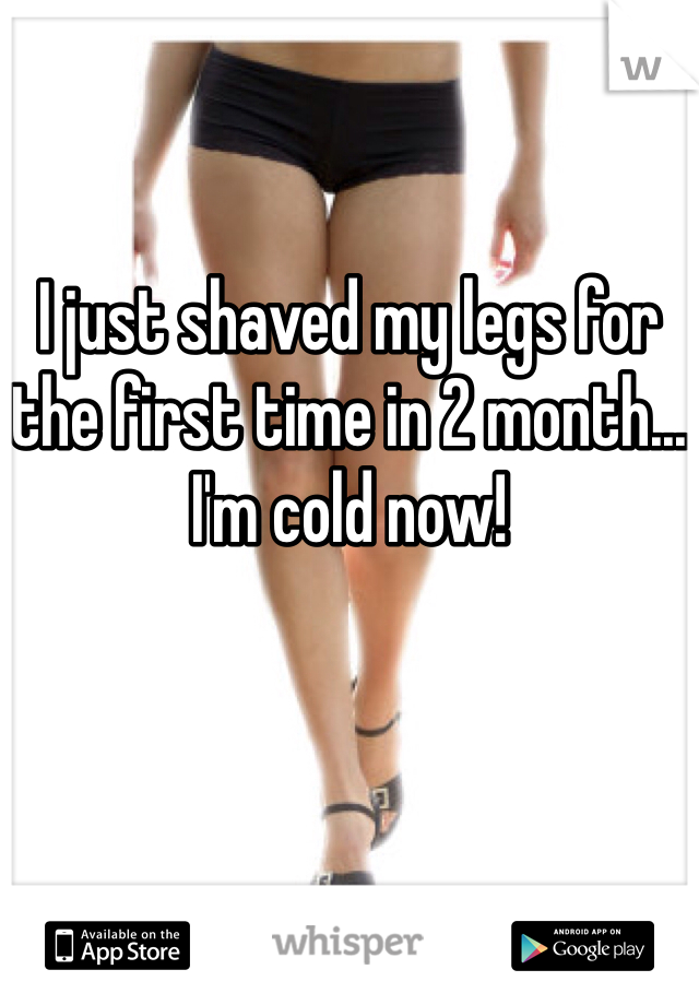 

I just shaved my legs for the first time in 2 month... I'm cold now! 
