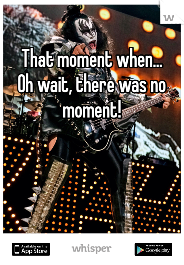 That moment when...
Oh wait, there was no moment!