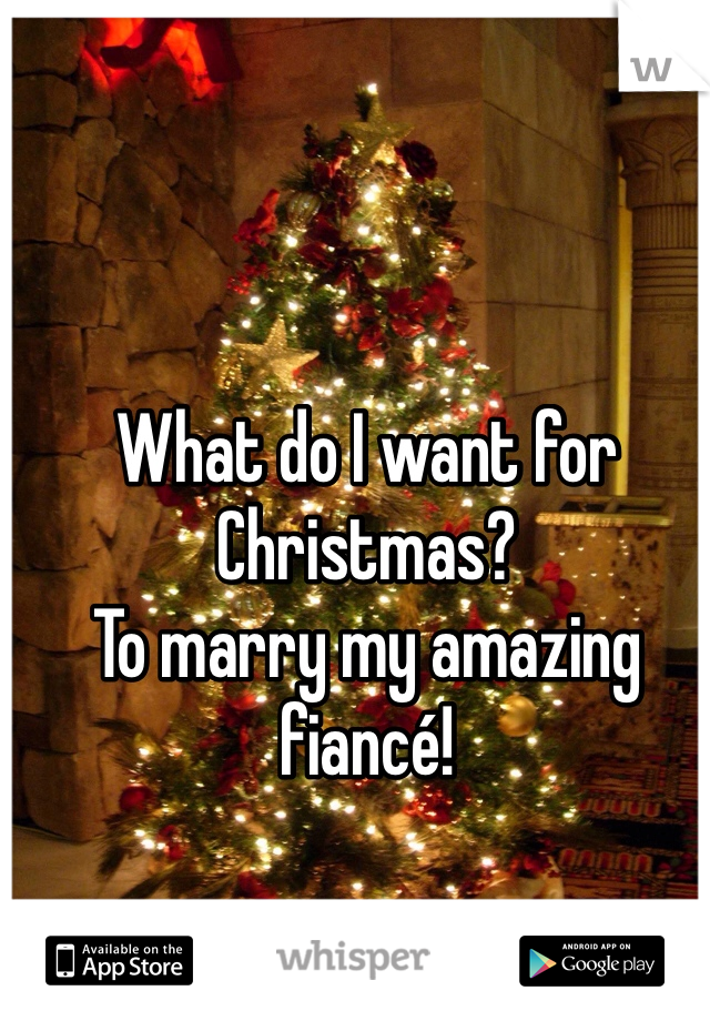 What do I want for Christmas? 
To marry my amazing fiancé!