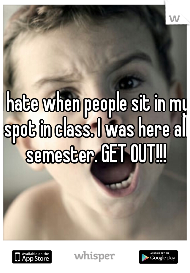 I hate when people sit in my spot in class. I was here all semester. GET OUT!!!