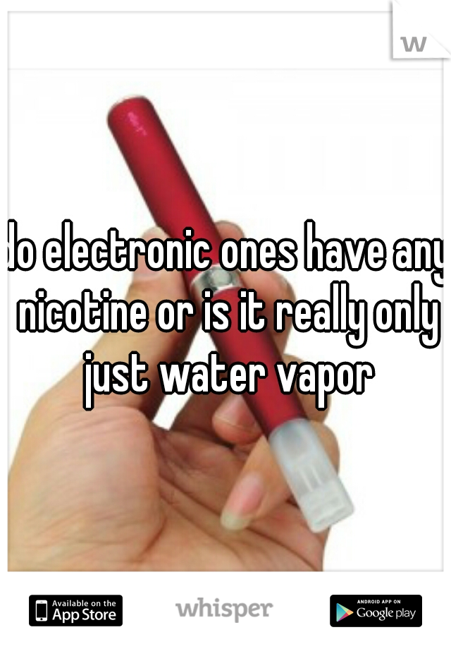 do electronic ones have any nicotine or is it really only just water vapor