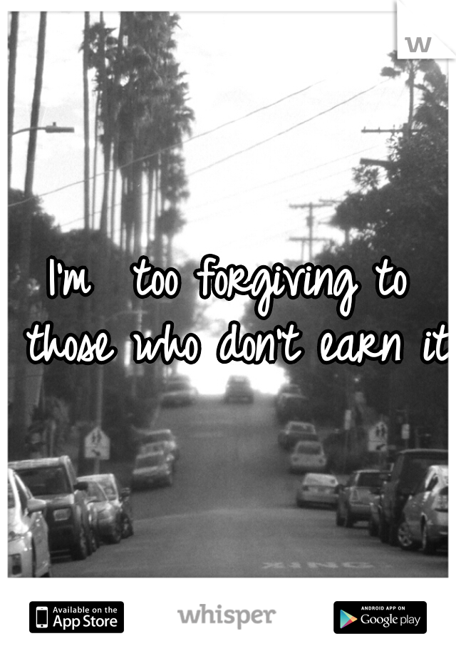 I'm  too forgiving to those who don't earn it